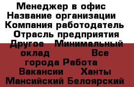 Менеджер в офис › Название организации ­ Компания-работодатель › Отрасль предприятия ­ Другое › Минимальный оклад ­ 22 000 - Все города Работа » Вакансии   . Ханты-Мансийский,Белоярский г.